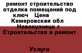 ремонт строительство отделка помещений под ключ › Цена ­ 500 - Кемеровская обл., Новокузнецк г. Строительство и ремонт » Услуги   . Кемеровская обл.,Новокузнецк г.